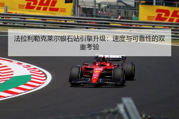 法拉利勒克莱尔银石站引擎升级：速度与可靠性的双重考验