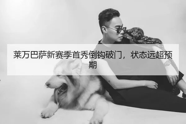莱万巴萨新赛季首秀倒钩破门，状态远超预期