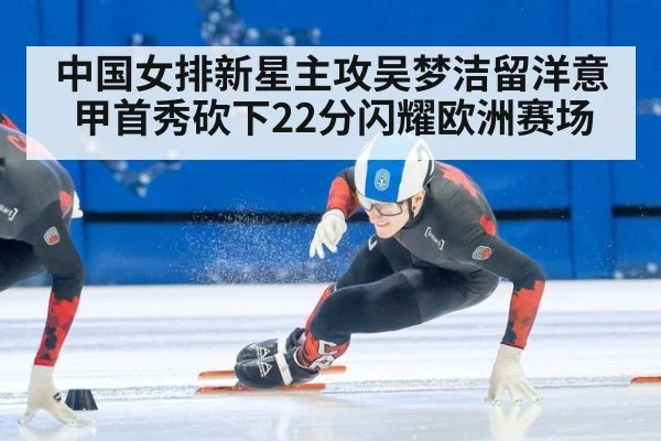 中国女排新星主攻吴梦洁留洋意甲首秀砍下22分闪耀欧洲赛场