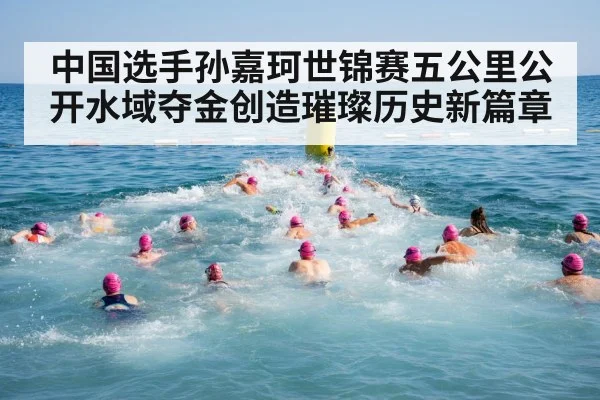 中国选手孙嘉珂世锦赛五公里公开水域夺金创造璀璨历史新篇章