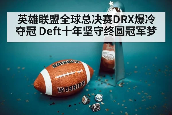 英雄联盟全球总决赛DRX爆冷夺冠 Deft十年坚守终圆冠军梦