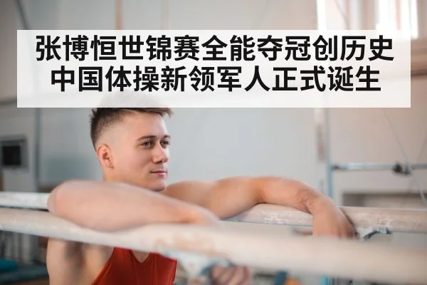 张博恒世锦赛全能夺冠创历史 中国体操新领军人正式诞生