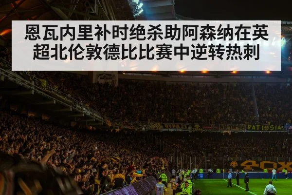 恩瓦内里补时绝杀助阿森纳在英超北伦敦德比比赛中逆转热刺