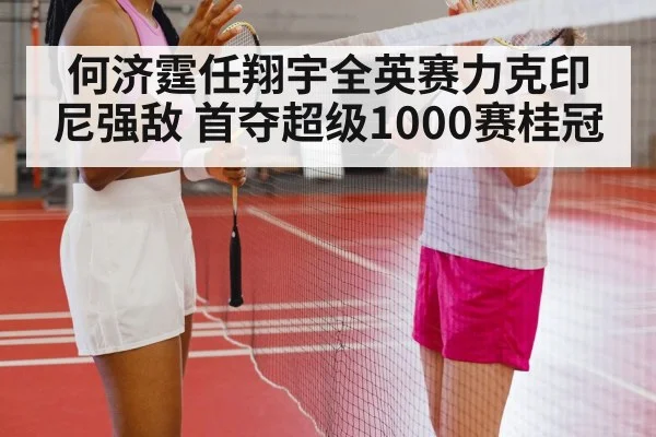 何济霆任翔宇全英赛力克印尼强敌 首夺超级1000赛桂冠