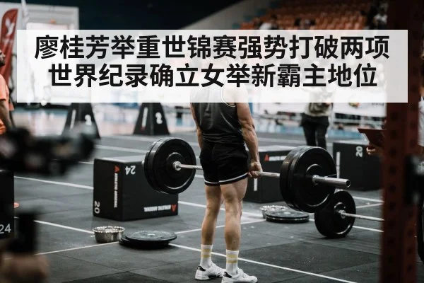 廖桂芳举重世锦赛强势打破两项世界纪录确立女举新霸主地位